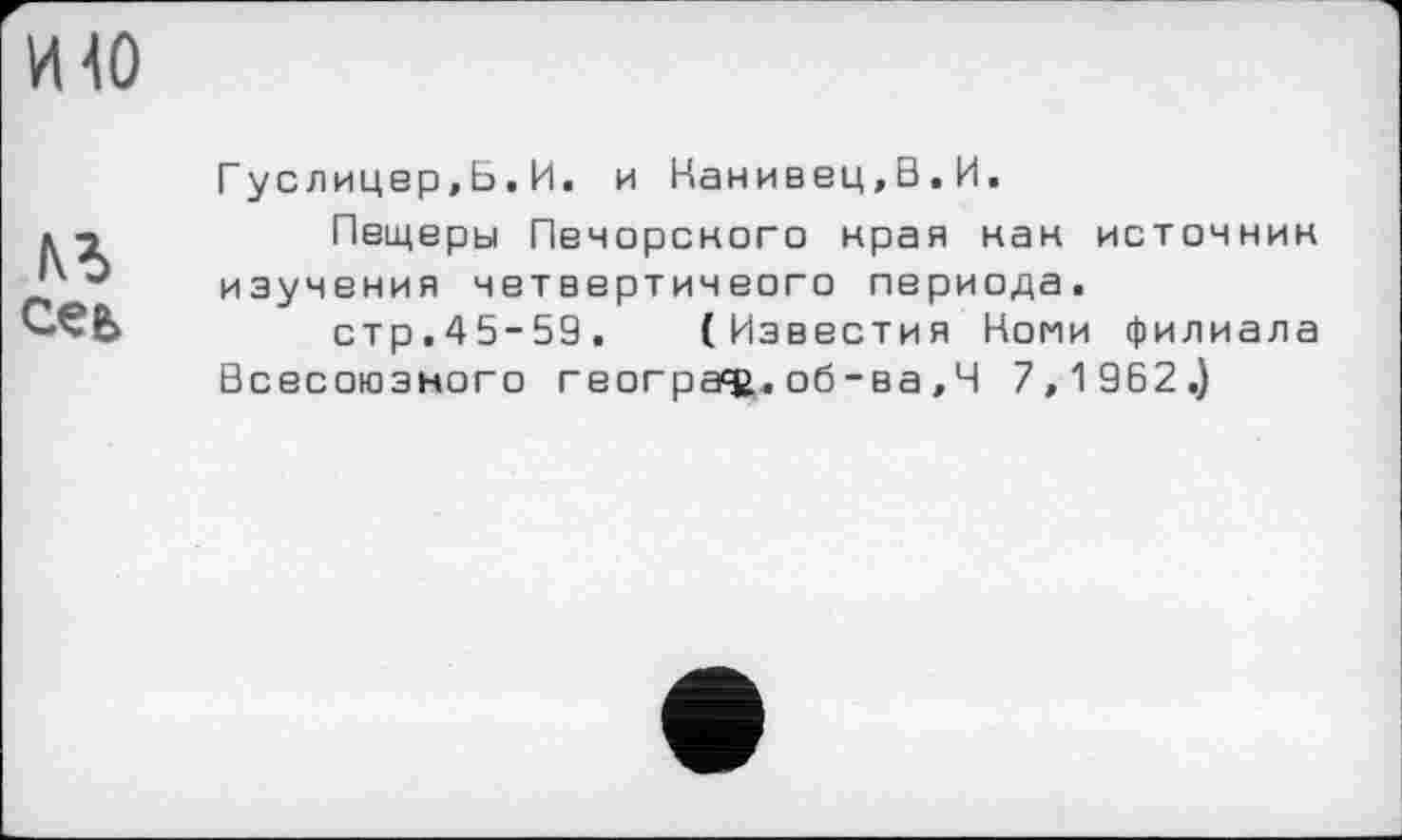 ﻿HW
№
сеь
Гуслицер,Б.И. и Нанивец,В.И.
Пещеры Печорского края как источник изучения четвертичеого периода.
стр.45-59. (Известия Коми филиала Всесоюзного географ.об-ва,Ч 7,1 962.)